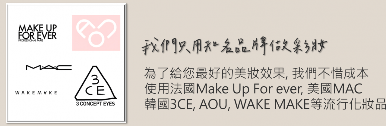 我們只用世界知名品牌做彩妝。為了給您最好的美妝效果,我們不惜成本,使用法國MakeUpForever,加拿大MAC,韓國3CE、AOU、WAKEMAKE等明星級化妝品